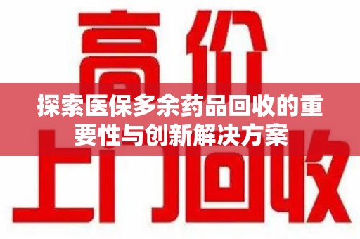 渭南探索医保多余药品回收的重要性与创新解决方案