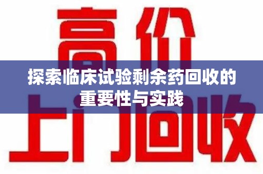 渭南探索临床试验剩余药回收的重要性与实践