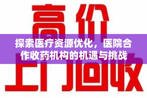 渭南探索医疗资源优化，医院合作收药机构的机遇与挑战