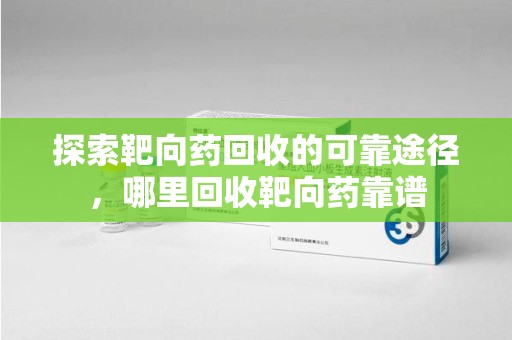 渭南探索靶向药回收的可靠途径，哪里回收靶向药靠谱