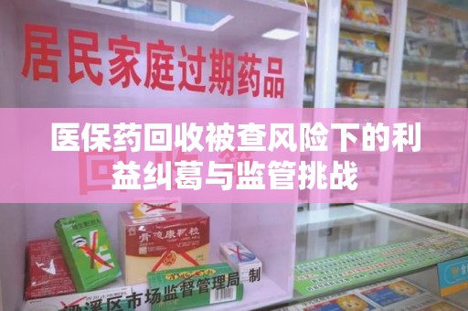 渭南医保药回收被查风险下的利益纠葛与监管挑战