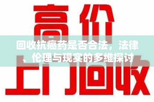 渭南回收抗癌药是否合法，法律、伦理与现实的多维探讨