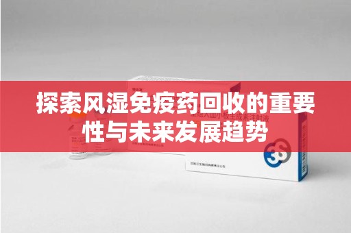 渭南探索风湿免疫药回收的重要性与未来发展趋势