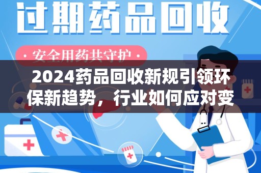 渭南2024药品回收新规引领环保新趋势，行业如何应对变革？