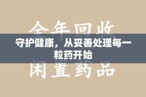 渭南守护健康，从妥善处理每一粒药开始