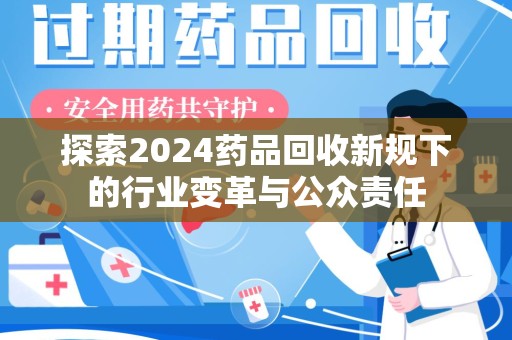 渭南探索2024药品回收新规下的行业变革与公众责任