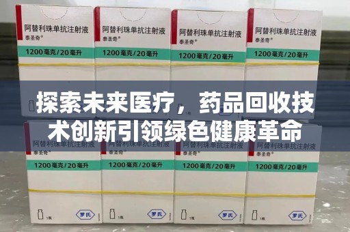 渭南探索未来医疗，药品回收技术创新引领绿色健康革命
