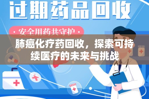 渭南肺癌化疗药回收，探索可持续医疗的未来与挑战