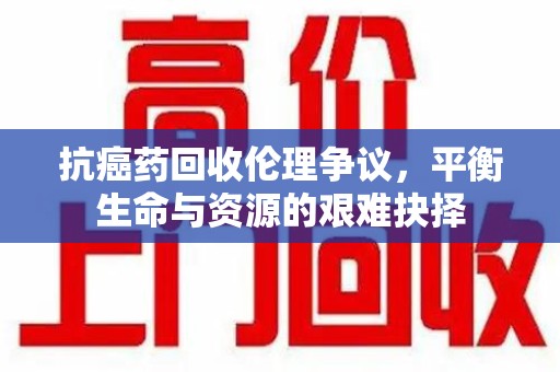 渭南抗癌药回收伦理争议，平衡生命与资源的艰难抉择