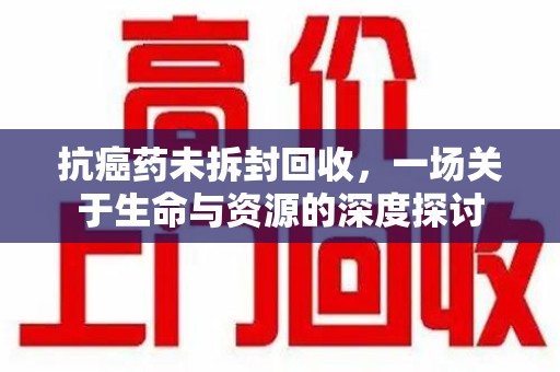 渭南抗癌药未拆封回收，一场关于生命与资源的深度探讨