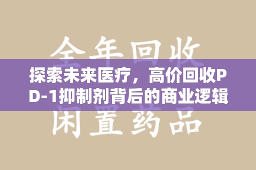 渭南探索未来医疗，高价回收PD-1抑制剂背后的商业逻辑与社会责任