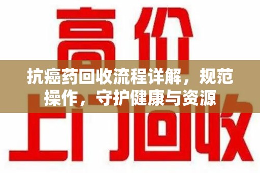 渭南抗癌药回收流程详解，规范操作，守护健康与资源