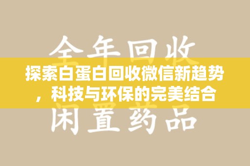 渭南探索白蛋白回收微信新趋势，科技与环保的完美结合