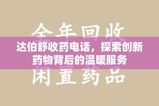 渭南达伯舒收药电话，探索创新药物背后的温暖服务
