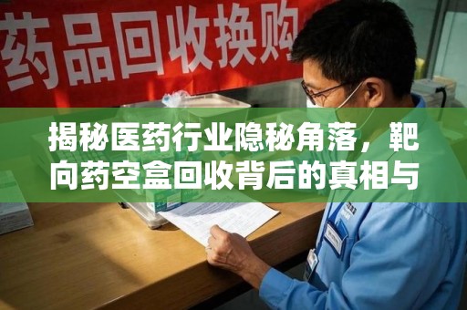 渭南揭秘医药行业隐秘角落，靶向药空盒回收背后的真相与思考