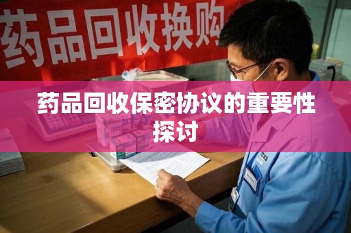 渭南药品回收保密协议的重要性探讨