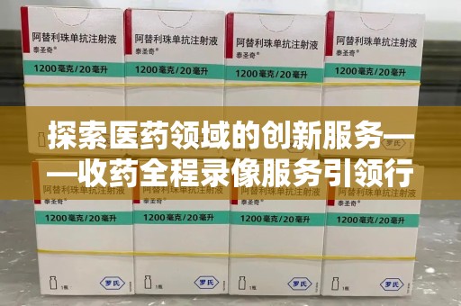 渭南探索医药领域的创新服务——收药全程录像服务引领行业新趋势