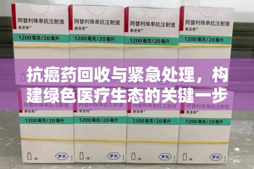 渭南抗癌药回收与紧急处理，构建绿色医疗生态的关键一步