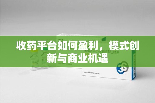 渭南收药平台如何盈利，模式创新与商业机遇