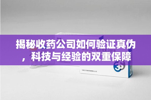 渭南揭秘收药公司如何验证真伪，科技与经验的双重保障