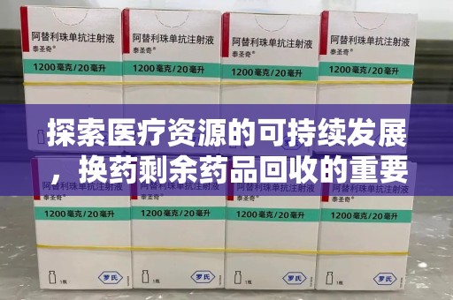 渭南探索医疗资源的可持续发展，换药剩余药品回收的重要性与实践