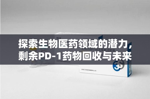 渭南探索生物医药领域的潜力，剩余PD-1药物回收与未来创新