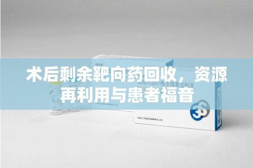 渭南术后剩余靶向药回收，资源再利用与患者福音