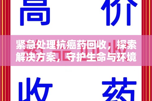 渭南紧急处理抗癌药回收，探索解决方案，守护生命与环境