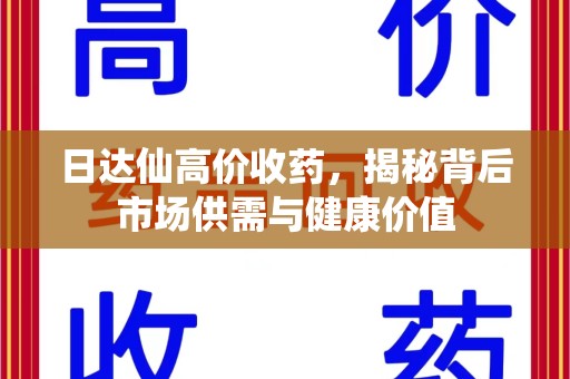 渭南日达仙高价收药，揭秘背后市场供需与健康价值
