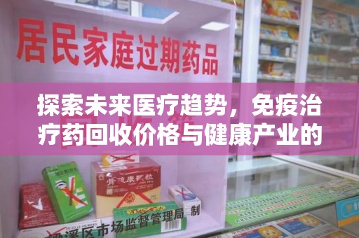 渭南探索未来医疗趋势，免疫治疗药回收价格与健康产业的革新