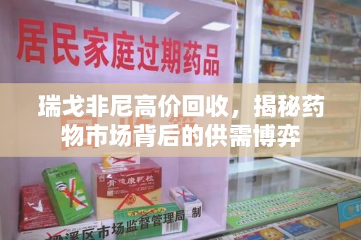 渭南瑞戈非尼高价回收，揭秘药物市场背后的供需博弈