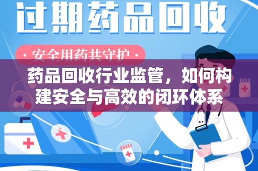 渭南药品回收行业监管，如何构建安全与高效的闭环体系