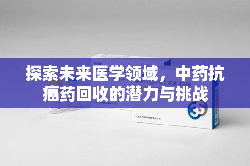 渭南探索未来医学领域，中药抗癌药回收的潜力与挑战