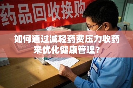 渭南如何通过减轻药费压力收药来优化健康管理？