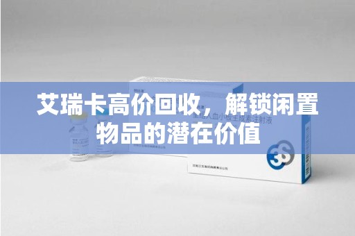 渭南艾瑞卡高价回收，解锁闲置物品的潜在价值