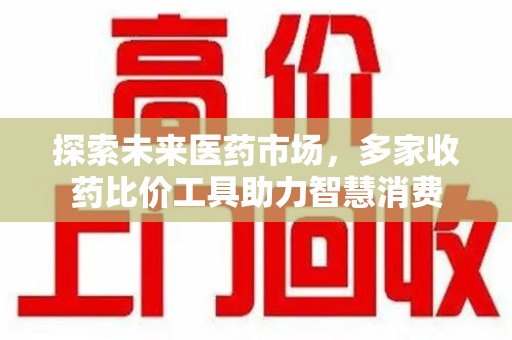 渭南探索未来医药市场，多家收药比价工具助力智慧消费