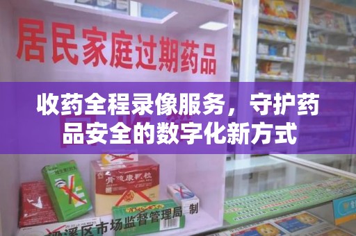 渭南收药全程录像服务，守护药品安全的数字化新方式