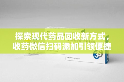 渭南探索现代药品回收新方式，收药微信扫码添加引领便捷高效潮流
