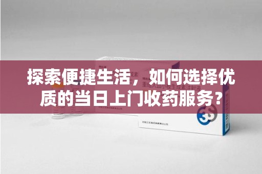 渭南探索便捷生活，如何选择优质的当日上门收药服务？