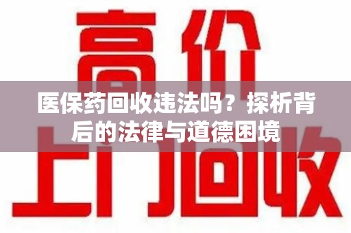 渭南医保药回收违法吗？探析背后的法律与道德困境