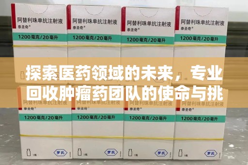 渭南探索医药领域的未来，专业回收肿瘤药团队的使命与挑战