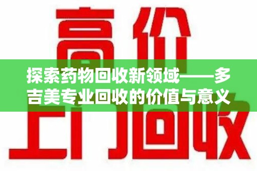 渭南探索药物回收新领域——多吉美专业回收的价值与意义
