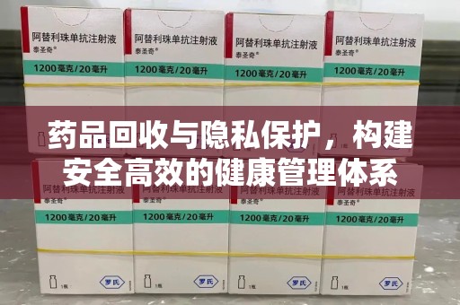 渭南药品回收与隐私保护，构建安全高效的健康管理体系