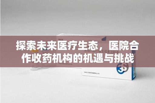 渭南探索未来医疗生态，医院合作收药机构的机遇与挑战