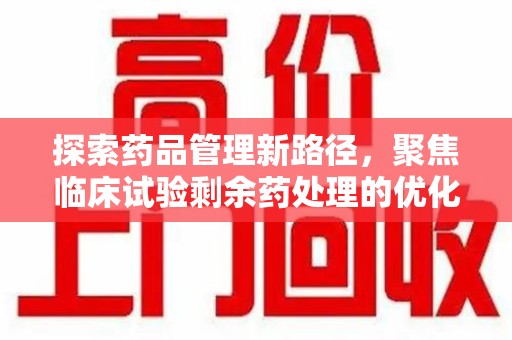 渭南探索药品管理新路径，聚焦临床试验剩余药处理的优化策略