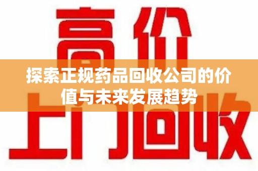 渭南探索正规药品回收公司的价值与未来发展趋势