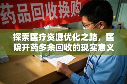 渭南探索医疗资源优化之路，医院开药多余回收的现实意义与未来方向