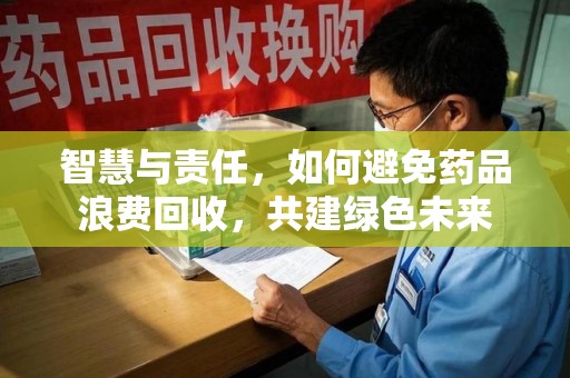 渭南智慧与责任，如何避免药品浪费回收，共建绿色未来