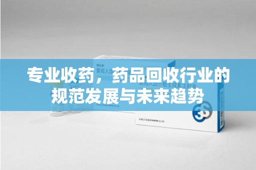渭南专业收药，药品回收行业的规范发展与未来趋势