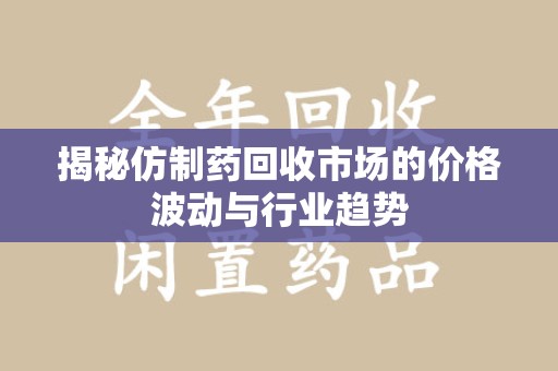 渭南揭秘仿制药回收市场的价格波动与行业趋势